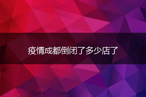 疫情成都倒闭了多少店了