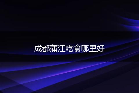 成都蒲江吃食哪里好
