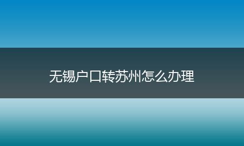 无锡户口转苏州怎么办理