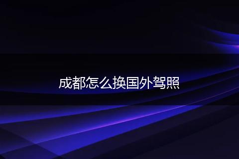 成都怎么换国外驾照