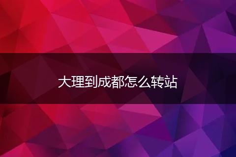大理到成都怎么转站