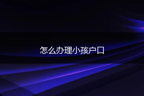 怎么办理小孩户口