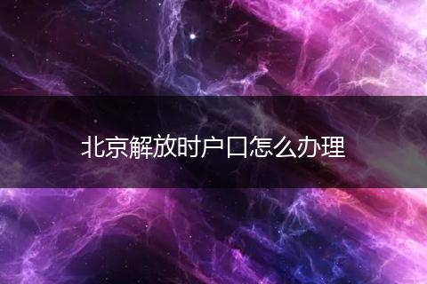 北京解放时户口怎么办理