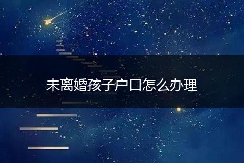 未离婚孩子户口怎么办理