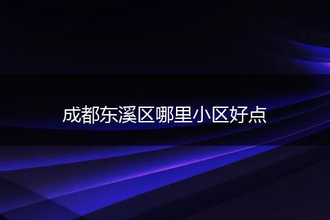 成都东溪区哪里小区好点