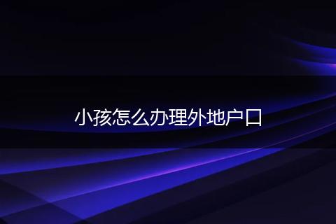 小孩怎么办理外地户口