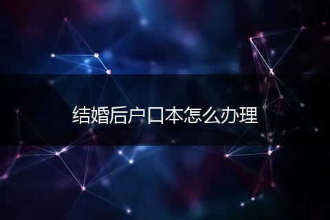 结婚后户口本怎么办理