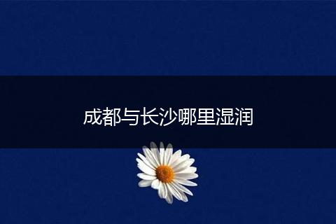 成都与长沙哪里湿润