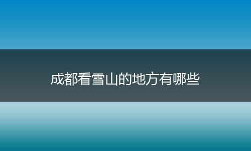 成都看雪山的地方有哪些
