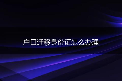 户口迁移身份证怎么办理