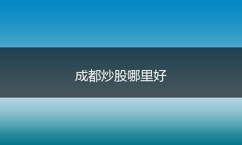 成都炒股哪里好