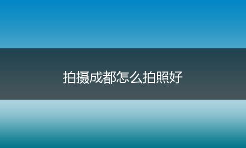 拍摄成都怎么拍照好