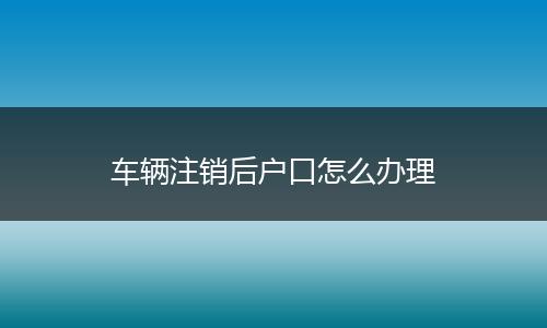 车辆注销后户口怎么办理
