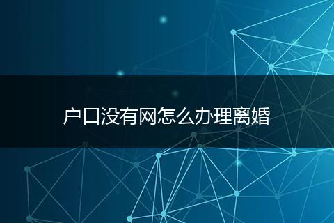 户口没有网怎么办理离婚