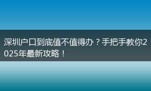 深圳户口到底值不值得办？手把手教你2025年最新攻略！