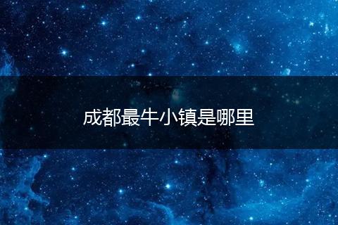成都最牛小镇是哪里