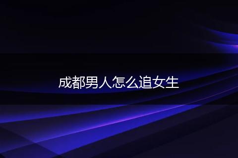 成都男人怎么追女生