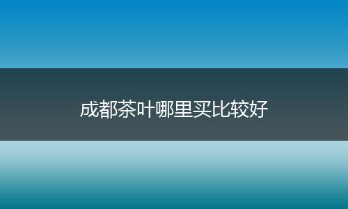 成都茶叶哪里买比较好