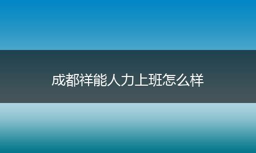 成都祥能人力上班怎么样