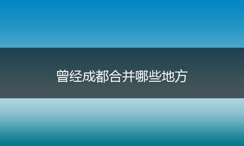 曾经成都合并哪些地方