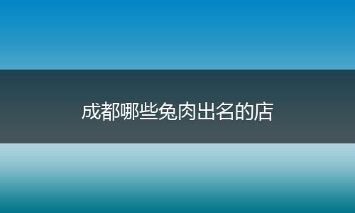 成都哪些兔肉出名的店