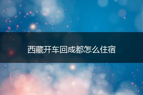西藏开车回成都怎么住宿