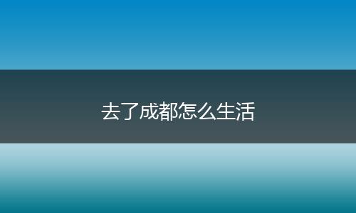 去了成都怎么生活