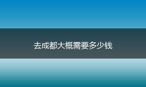 去成都大概需要多少钱