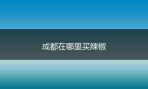 成都在哪里买辣椒