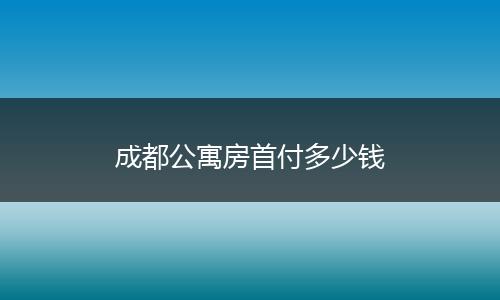成都公寓房首付多少钱