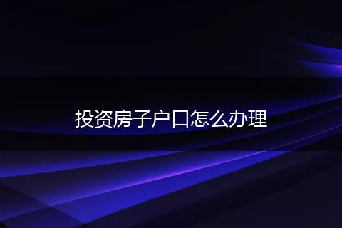 投资房子户口怎么办理