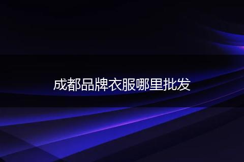成都品牌衣服哪里批发