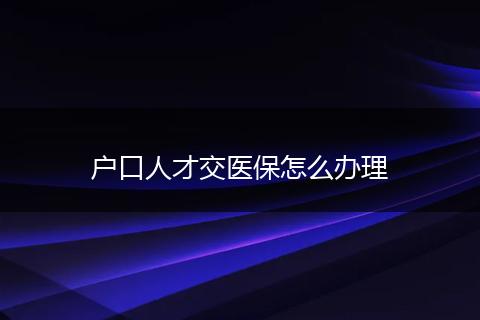 户口人才交医保怎么办理