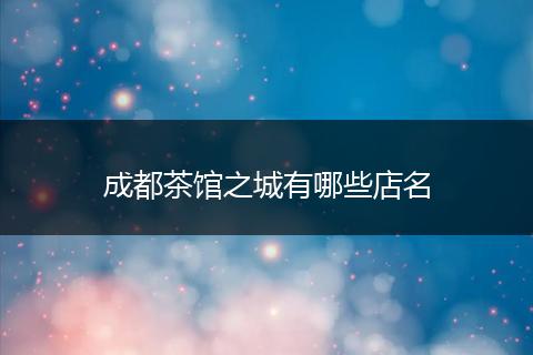 成都茶馆之城有哪些店名