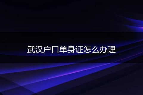 武汉户口单身证怎么办理