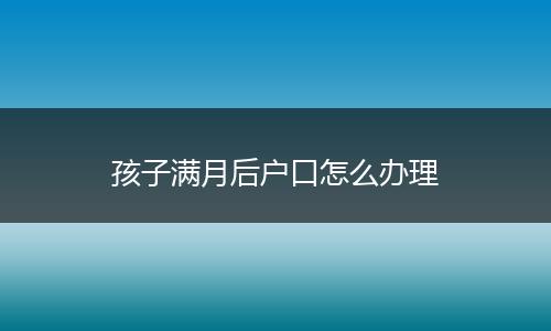孩子满月后户口怎么办理