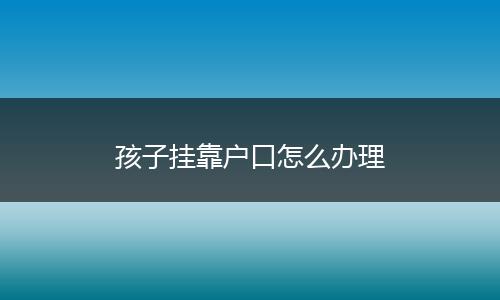 孩子挂靠户口怎么办理