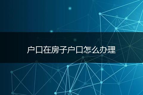 户口在房子户口怎么办理