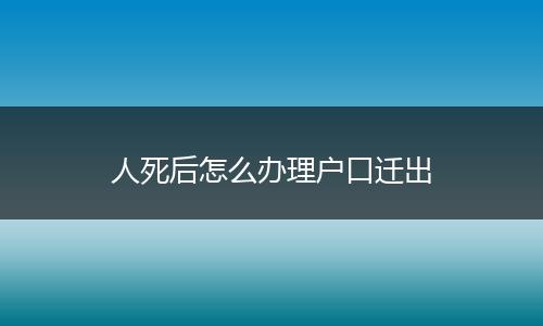 人死后怎么办理户口迁出