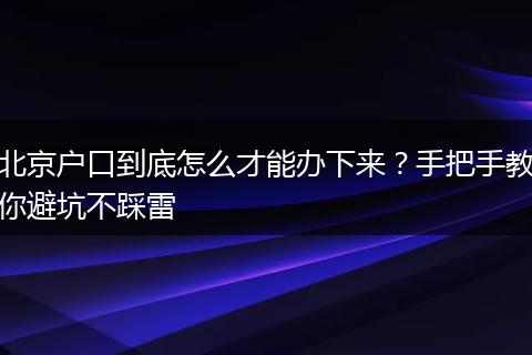 北京户口到底怎么才能办下来？手把手教你避坑不踩雷
