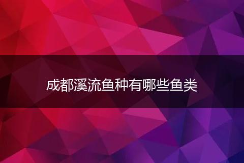 成都溪流鱼种有哪些鱼类