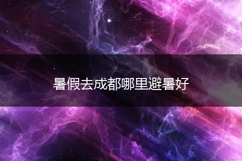 暑假去成都哪里避暑好