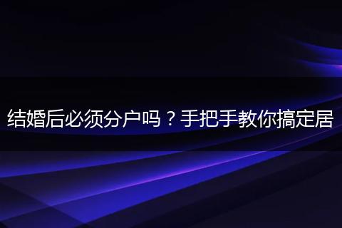 结婚后必须分户吗？手把手教你搞定居