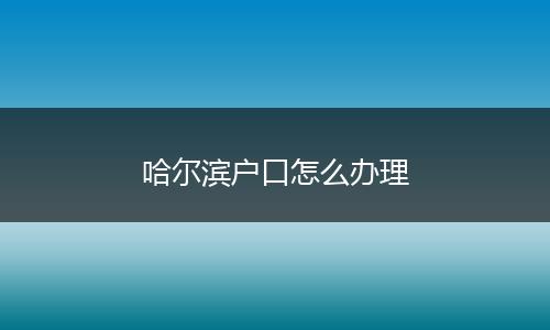 哈尔滨户口怎么办理