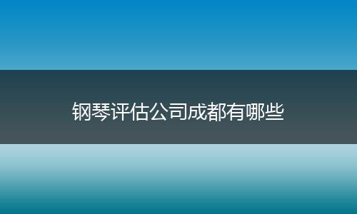 钢琴评估公司成都有哪些