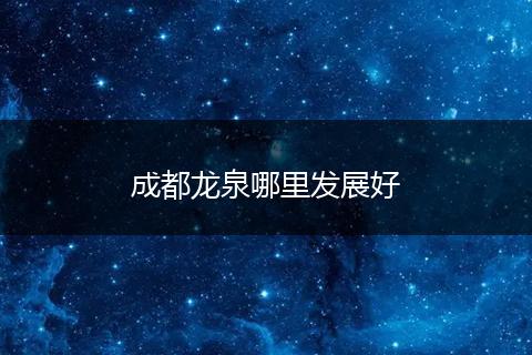 成都龙泉哪里发展好