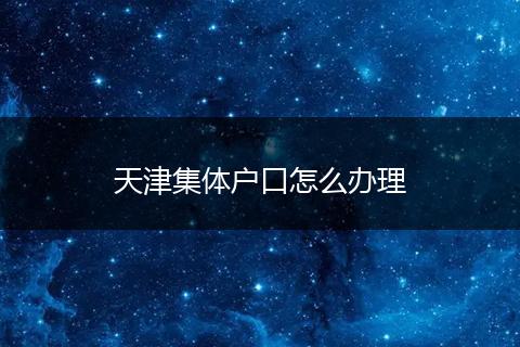 天津集体户口怎么办理