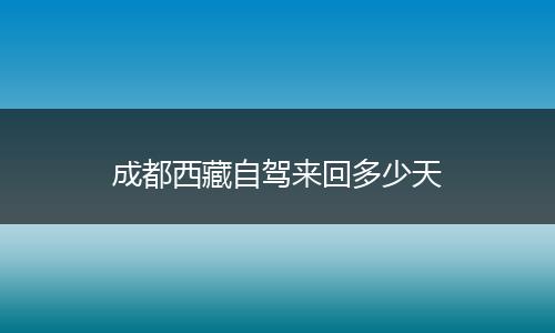 成都西藏自驾来回多少天