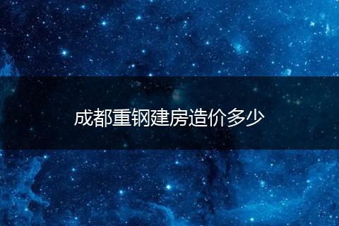 成都重钢建房造价多少