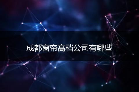 成都窗帘高档公司有哪些